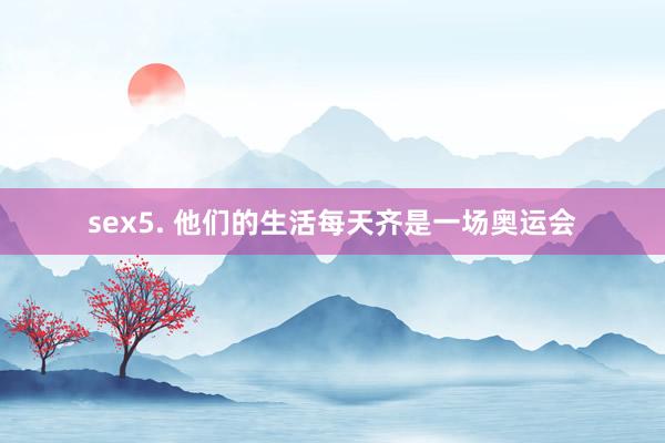 sex5. 他们的生活每天齐是一场奥运会