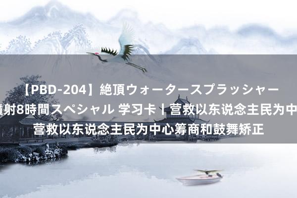 【PBD-204】絶頂ウォータースプラッシャー 放尿＆潮吹き大噴射8時間スペシャル 学习卡丨营救以东说念主民为中心筹商和鼓舞矫正