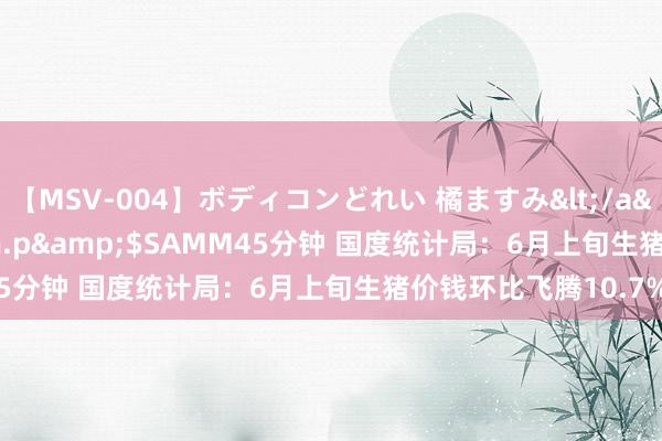 【MSV-004】ボディコンどれい 橘ますみ</a>1992-02-06h.m.p&$SAMM45分钟 国度统计局：6月上旬生猪价钱环比飞腾10.7%