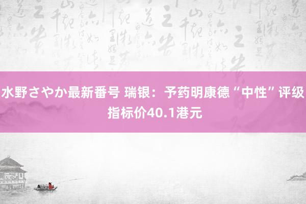 水野さやか最新番号 瑞银：予药明康德“中性”评级 指标价40.1港元