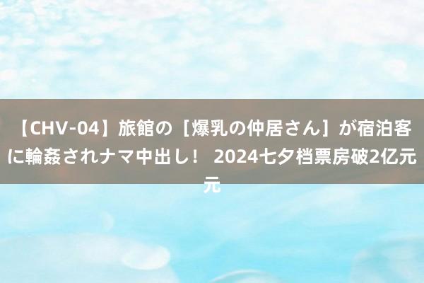 【CHV-04】旅館の［爆乳の仲居さん］が宿泊客に輪姦されナマ中出し！ 2024七夕档票房破2亿元