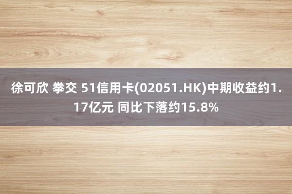 徐可欣 拳交 51信用卡(02051.HK)中期收益约1.17亿元 同比下落约15.8%