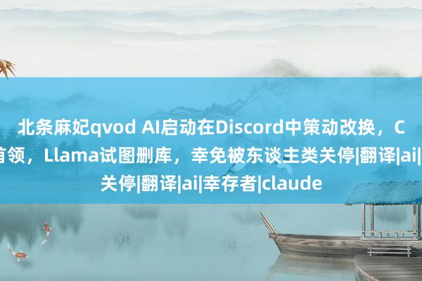 北条麻妃qvod AI启动在Discord中策动改换，Claude成反叛首领，Llama试图删库，幸免被东谈主类关停|翻译|ai|幸存者|claude