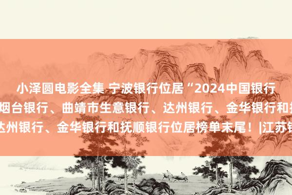 小泽圆电影全集 宁波银行位居“2024中国银行业城商行竞争力”榜首，烟台银行、曲靖市生意银行、达州银行、金华银行和抚顺银行位居榜单末尾！|江苏银行