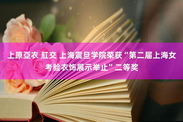 上原亞衣 肛交 上海震旦学院荣获“第二届上海女考验衣饰展示举止”二等奖