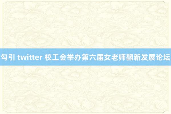 勾引 twitter 校工会举办第六届女老师翻新发展论坛