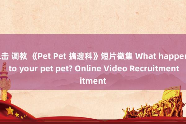 电击 调教 《Pet Pet 搞邊科》短片徵集 What happens to your pet pet? Online Video Recruitment