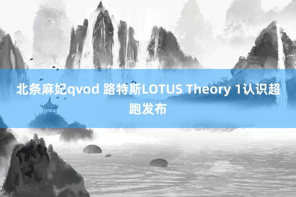 北条麻妃qvod 路特斯LOTUS Theory 1认识超跑发布