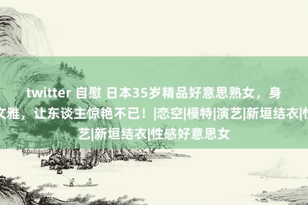 twitter 自慰 日本35岁精品好意思熟女，身材魔力风姿文雅，让东谈主惊艳不已！|恋空|模特|演艺|新垣结衣|性感好意思女