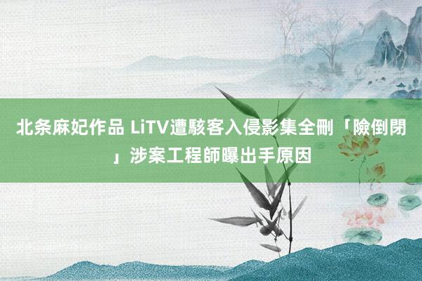 北条麻妃作品 LiTV遭駭客入侵影集全刪「險倒閉」　涉案工程師曝出手原因