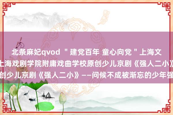 北条麻妃qvod ＂建党百年 童心向党＂上海文化发展基金会资助式样:上海戏剧学院附庸戏曲学校原创少儿京剧《强人二小》——问候不成被渐忘的少年强人