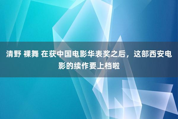 清野 裸舞 在获中国电影华表奖之后，这部西安电影的续作要上档啦