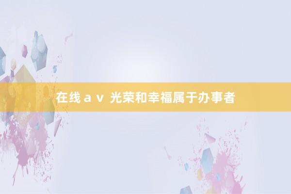 在线ａｖ 光荣和幸福属于办事者